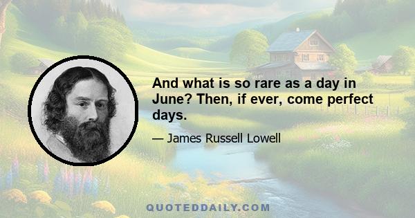 And what is so rare as a day in June? Then, if ever, come perfect days.