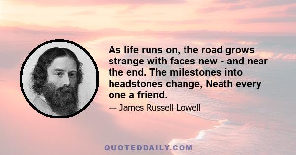 As life runs on, the road grows strange with faces new - and near the end. The milestones into headstones change, Neath every one a friend.