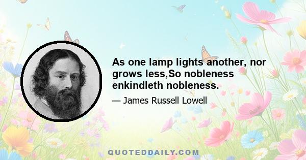 As one lamp lights another, nor grows less,So nobleness enkindleth nobleness.