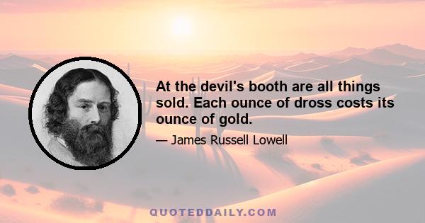 At the devil's booth are all things sold. Each ounce of dross costs its ounce of gold.