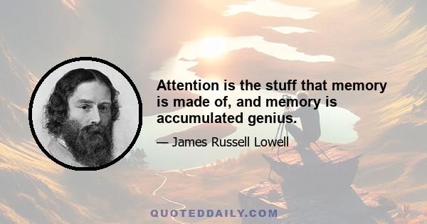 Attention is the stuff that memory is made of, and memory is accumulated genius.