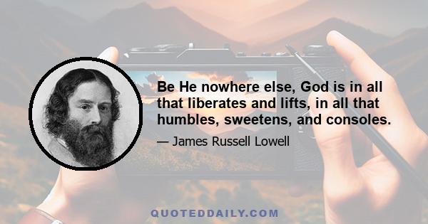 Be He nowhere else, God is in all that liberates and lifts, in all that humbles, sweetens, and consoles.