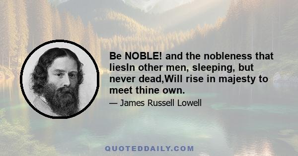 Be NOBLE! and the nobleness that liesIn other men, sleeping, but never dead,Will rise in majesty to meet thine own.