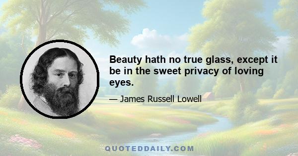 Beauty hath no true glass, except it be in the sweet privacy of loving eyes.