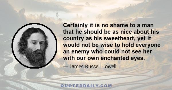 Certainly it is no shame to a man that he should be as nice about his country as his sweetheart, yet it would not be wise to hold everyone an enemy who could not see her with our own enchanted eyes.