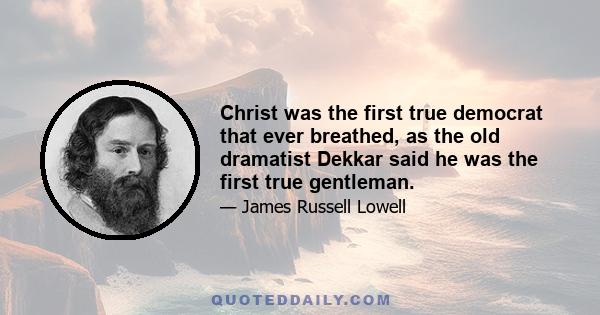 Christ was the first true democrat that ever breathed, as the old dramatist Dekkar said he was the first true gentleman.