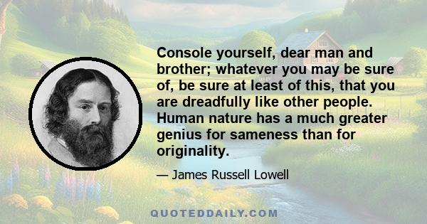 Console yourself, dear man and brother; whatever you may be sure of, be sure at least of this, that you are dreadfully like other people. Human nature has a much greater genius for sameness than for originality.