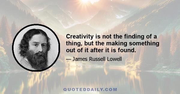 Creativity is not the finding of a thing, but the making something out of it after it is found.