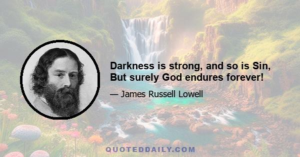 Darkness is strong, and so is Sin, But surely God endures forever!