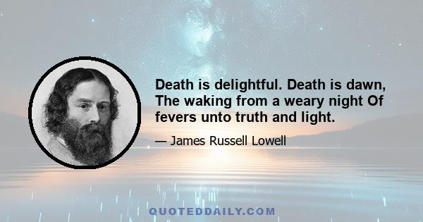 Death is delightful. Death is dawn, The waking from a weary night Of fevers unto truth and light.