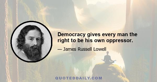 Democracy gives every man the right to be his own oppressor.