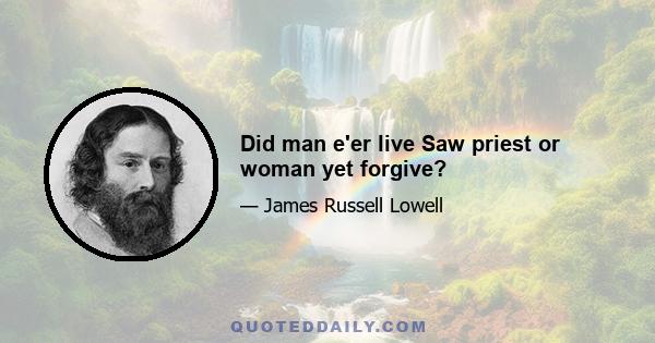 Did man e'er live Saw priest or woman yet forgive?