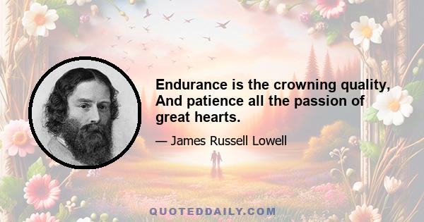 Endurance is the crowning quality, And patience all the passion of great hearts.