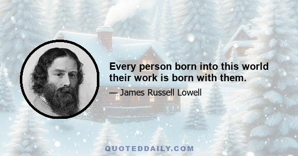 Every person born into this world their work is born with them.