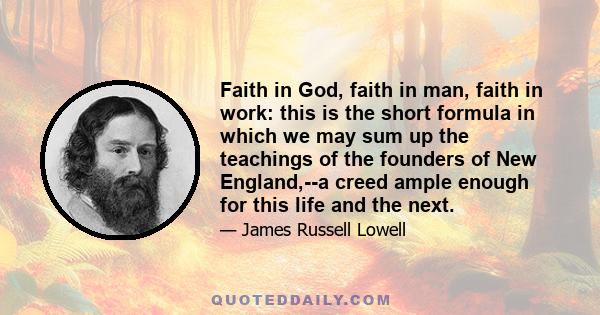 Faith in God, faith in man, faith in work: this is the short formula in which we may sum up the teachings of the founders of New England,--a creed ample enough for this life and the next.