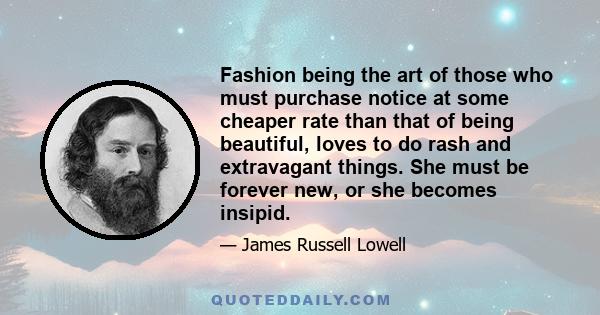 Fashion being the art of those who must purchase notice at some cheaper rate than that of being beautiful, loves to do rash and extravagant things. She must be forever new, or she becomes insipid.