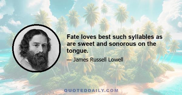 Fate loves best such syllables as are sweet and sonorous on the tongue.