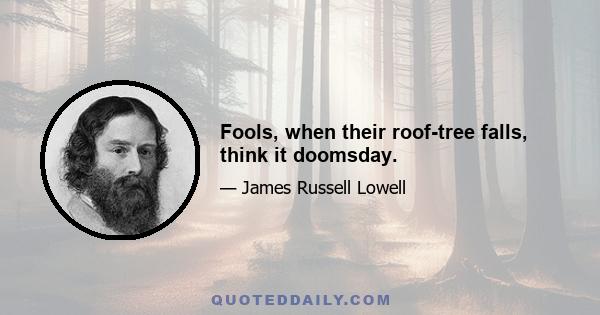 Fools, when their roof-tree falls, think it doomsday.