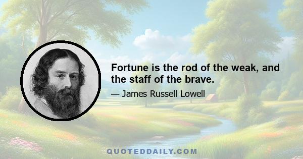 Fortune is the rod of the weak, and the staff of the brave.