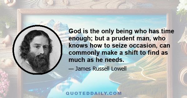 God is the only being who has time enough; but a prudent man, who knows how to seize occasion, can commonly make a shift to find as much as he needs.