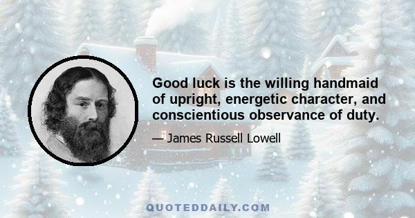 Good luck is the willing handmaid of upright, energetic character, and conscientious observance of duty.