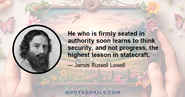 He who is firmly seated in authority soon learns to think security, and not progress, the highest lesson in statecraft.