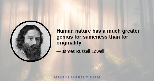 Human nature has a much greater genius for sameness than for originality.