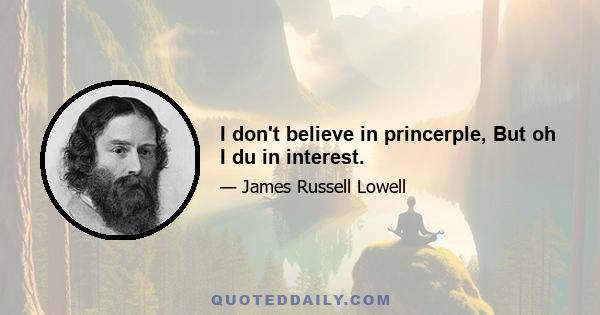 I don't believe in princerple, But oh I du in interest.