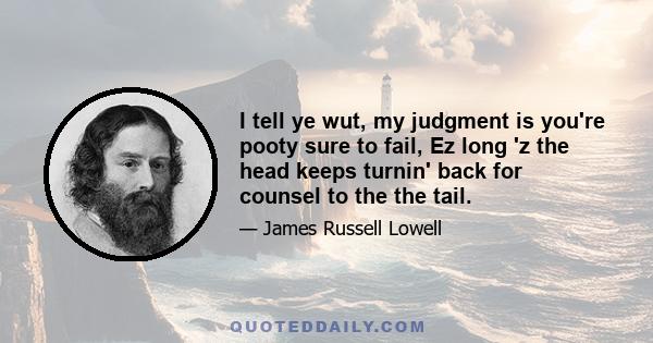 I tell ye wut, my judgment is you're pooty sure to fail, Ez long 'z the head keeps turnin' back for counsel to the the tail.