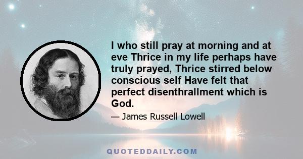 I who still pray at morning and at eve Thrice in my life perhaps have truly prayed, Thrice stirred below conscious self Have felt that perfect disenthrallment which is God.