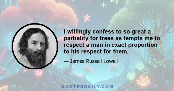 I willingly confess to so great a partiality for trees as tempts me to respect a man in exact proportion to his respect for them.