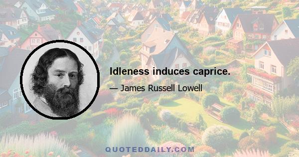 Idleness induces caprice.