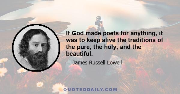 If God made poets for anything, it was to keep alive the traditions of the pure, the holy, and the beautiful.