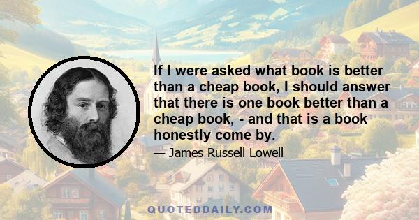 If I were asked what book is better than a cheap book, I should answer that there is one book better than a cheap book, - and that is a book honestly come by.