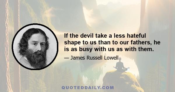 If the devil take a less hateful shape to us than to our fathers, he is as busy with us as with them.