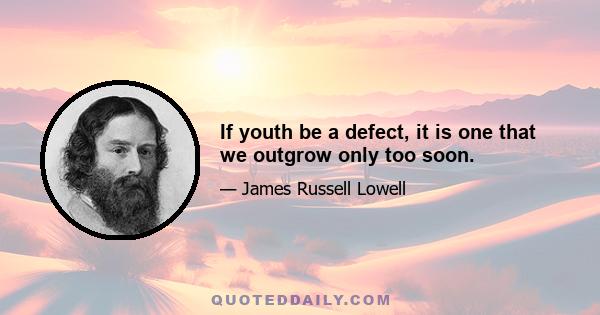 If youth be a defect, it is one that we outgrow only too soon.