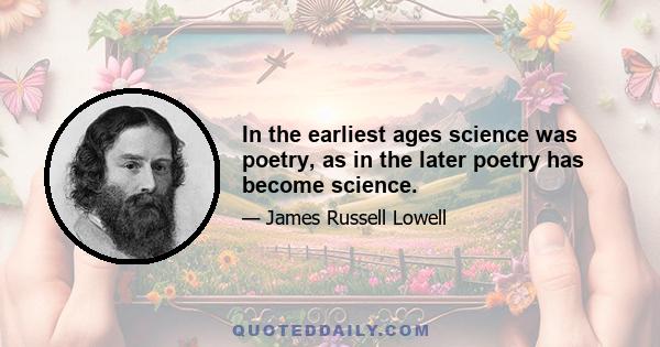 In the earliest ages science was poetry, as in the later poetry has become science.