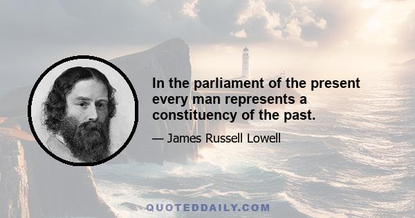 In the parliament of the present every man represents a constituency of the past.