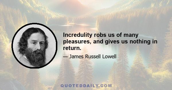 Incredulity robs us of many pleasures, and gives us nothing in return.