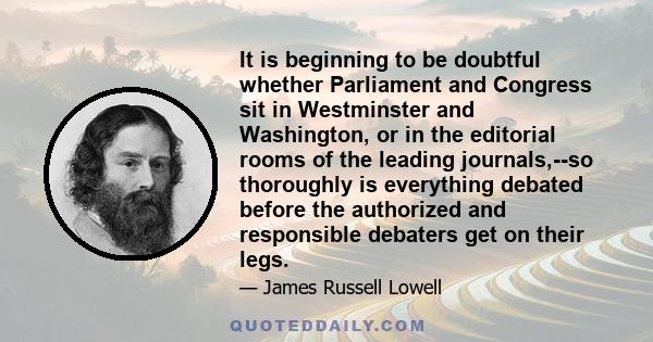 It is beginning to be doubtful whether Parliament and Congress sit in Westminster and Washington, or in the editorial rooms of the leading journals,--so thoroughly is everything debated before the authorized and