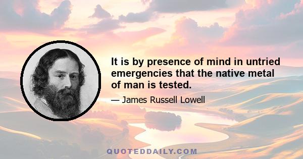 It is by presence of mind in untried emergencies that the native metal of man is tested.