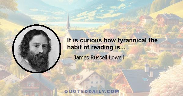 It is curious how tyrannical the habit of reading is...