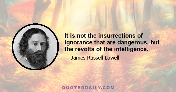 It is not the insurrections of ignorance that are dangerous, but the revolts of the intelligence.