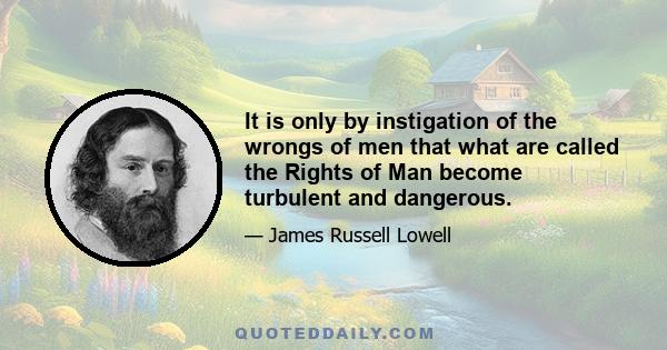 It is only by instigation of the wrongs of men that what are called the Rights of Man become turbulent and dangerous.