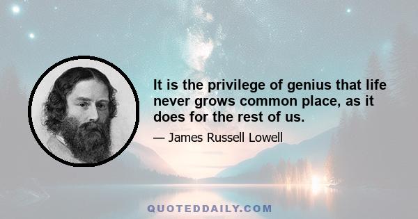 It is the privilege of genius that life never grows common place, as it does for the rest of us.