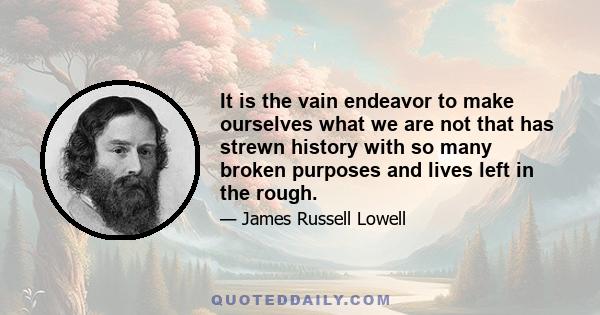 It is the vain endeavor to make ourselves what we are not that has strewn history with so many broken purposes and lives left in the rough.