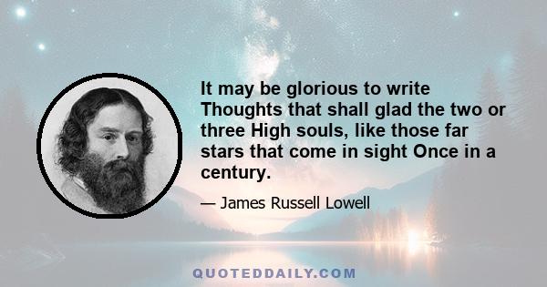 It may be glorious to write Thoughts that shall glad the two or three High souls, like those far stars that come in sight Once in a century.