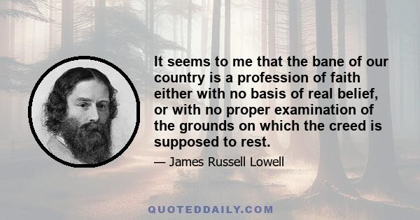 It seems to me that the bane of our country is a profession of faith either with no basis of real belief, or with no proper examination of the grounds on which the creed is supposed to rest.