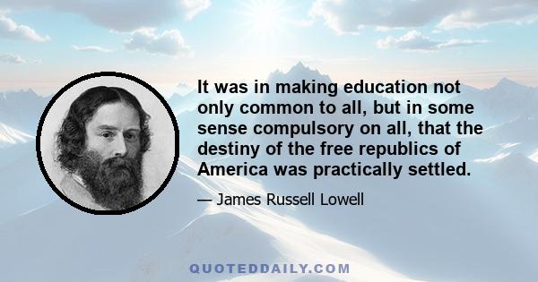 It was in making education not only common to all, but in some sense compulsory on all, that the destiny of the free republics of America was practically settled.