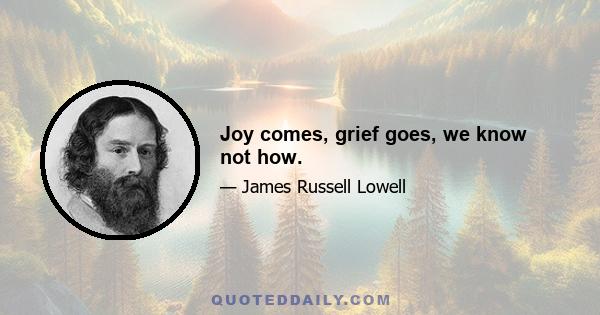 Joy comes, grief goes, we know not how.